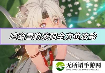 鸣潮雪豹凌阳全方位攻略-雪豹凌阳多方面测评详解