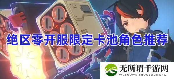 绝区零开服限定卡池角色推荐-开服限定卡池角色一览