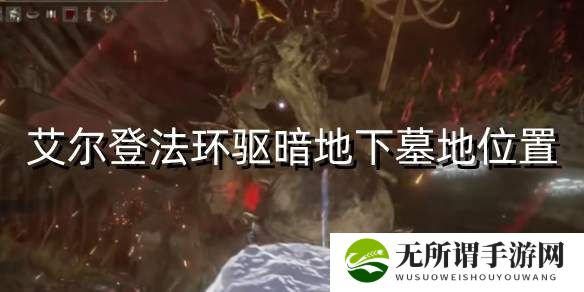艾尔登法环驱暗地下墓地位置-驱暗地下墓地位置图文攻略