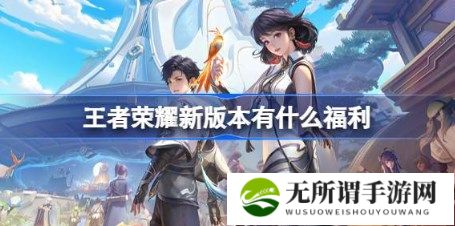 王者荣耀新版本有什么福利 ​王者荣耀s36赛季新版本福利活动介绍