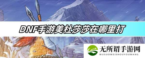 DNF手游美杜莎莎在哪里打-美杜莎莎图文攻略