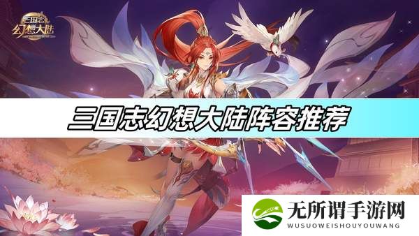 三国志幻想大陆阵容推荐-阵容搭配攻略2024