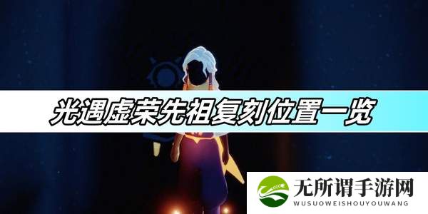 光遇虚荣先祖复刻位置一览-荣先祖复刻位置分享