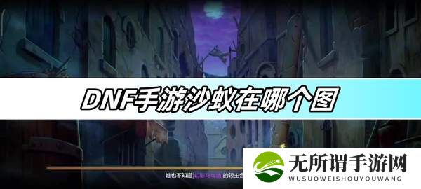 DNF手游沙蚁在哪个图-沙蚁图文攻略